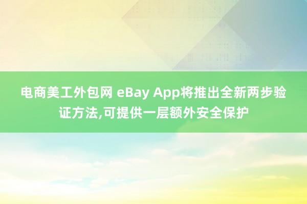 电商美工外包网 eBay App将推出全新两步验证方法,可提供一层额外安全保护