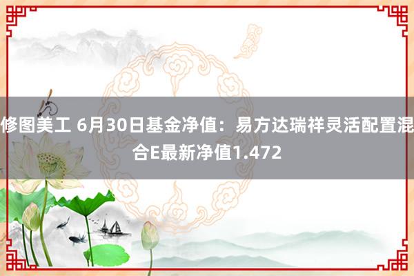 修图美工 6月30日基金净值：易方达瑞祥灵活配置混合E最新净值1.472