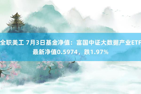 全职美工 7月3日基金净值：富国中证大数据产业ETF最新净值0.5974，跌1.97%