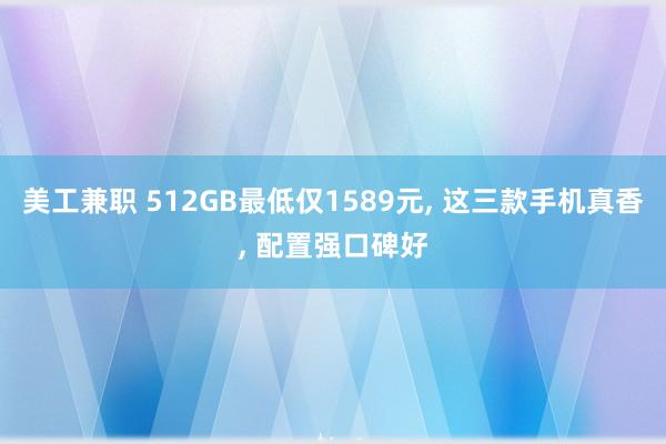 美工兼职 512GB最低仅1589元, 这三款手机真香, 配置强口碑好