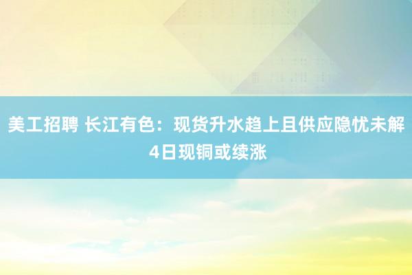 美工招聘 长江有色：现货升水趋上且供应隐忧未解 4日现铜或续涨