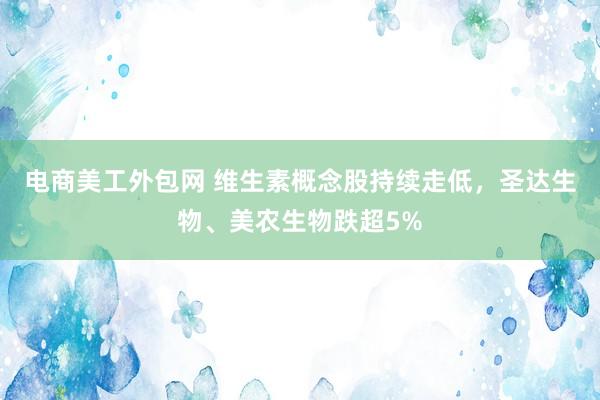 电商美工外包网 维生素概念股持续走低，圣达生物、美农生物跌超5%