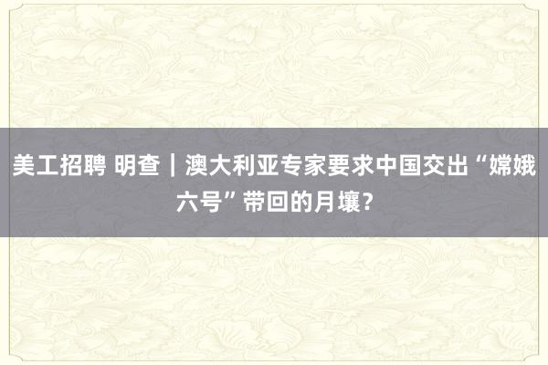 美工招聘 明查｜澳大利亚专家要求中国交出“嫦娥六号”带回的月壤？