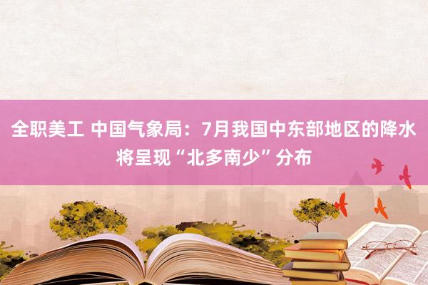 全职美工 中国气象局：7月我国中东部地区的降水将呈现“北多南少”分布