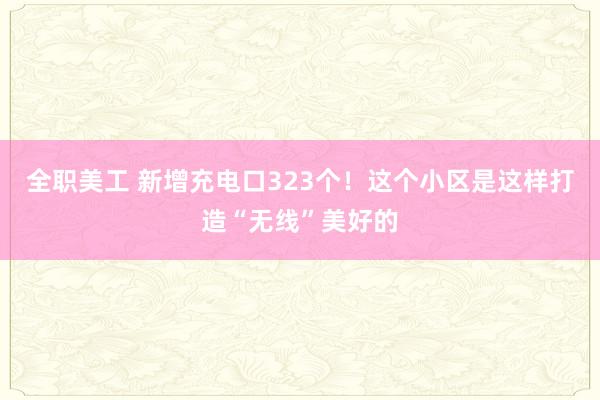 全职美工 新增充电口323个！这个小区是这样打造“无线”美好的