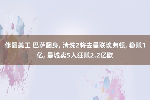 修图美工 巴萨翻身, 清洗2将去曼联埃弗顿, 稳赚1亿, 曼城卖5人狂赚2.2亿欧