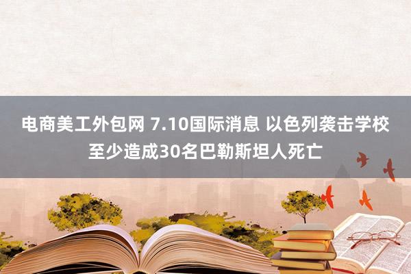 电商美工外包网 7.10国际消息 以色列袭击学校至少造成30名巴勒斯坦人死亡