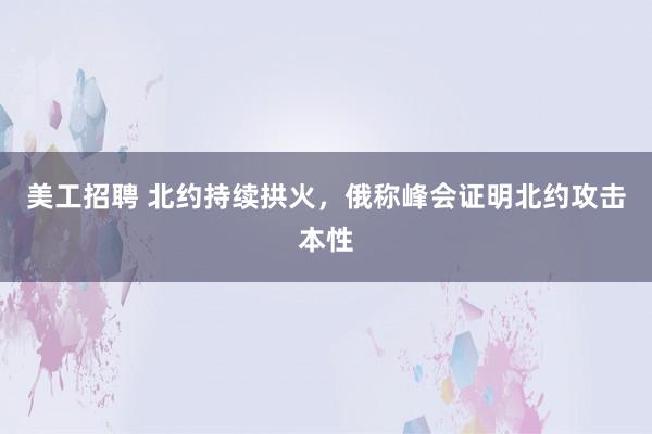 美工招聘 北约持续拱火，俄称峰会证明北约攻击本性