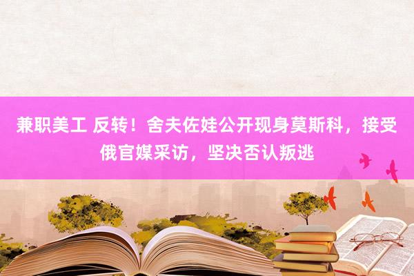 兼职美工 反转！舍夫佐娃公开现身莫斯科，接受俄官媒采访，坚决否认叛逃