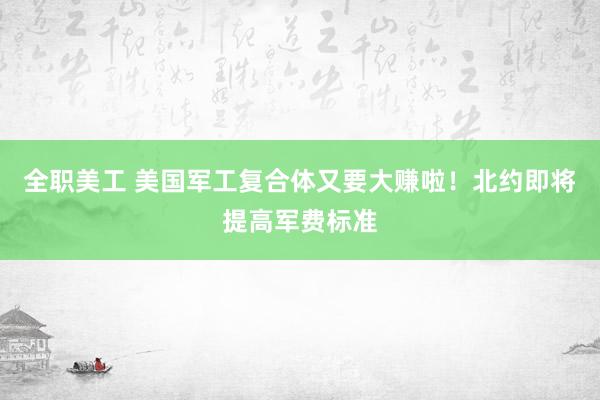 全职美工 美国军工复合体又要大赚啦！北约即将提高军费标准