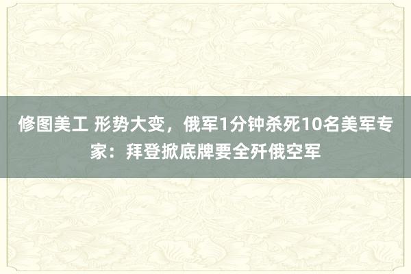 修图美工 形势大变，俄军1分钟杀死10名美军专家：拜登掀底牌要全歼俄空军