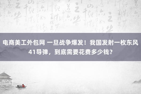 电商美工外包网 一旦战争爆发！我国发射一枚东风41导弹，到底需要花费多少钱？