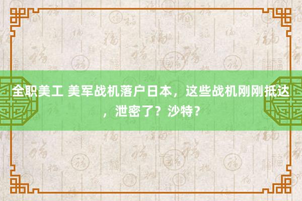 全职美工 美军战机落户日本，这些战机刚刚抵达，泄密了？沙特？