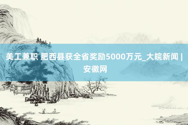 美工兼职 肥西县获全省奖励5000万元_大皖新闻 | 安徽网