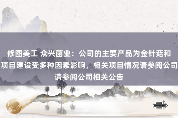 修图美工 众兴菌业：公司的主要产品为金针菇和双孢菇。项目建设受多种因素影响，相关项目情况请参阅公司相关公告