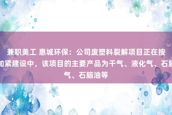 兼职美工 惠城环保：公司废塑料裂解项目正在按规划加紧建设中，该项目的主要产品为干气、液化气、石脑油等