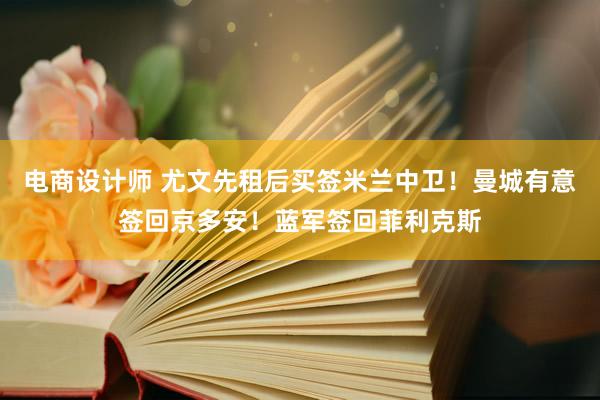 电商设计师 尤文先租后买签米兰中卫！曼城有意签回京多安！蓝军签回菲利克斯