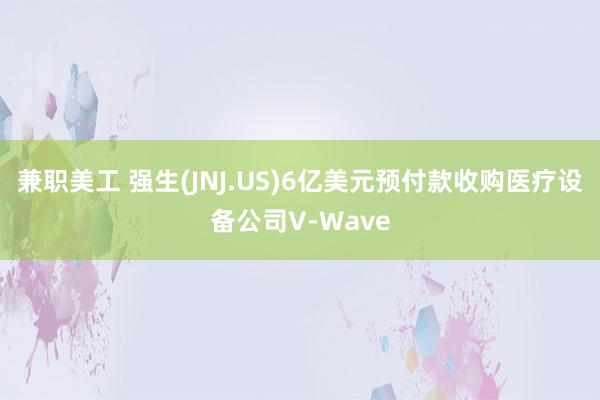 兼职美工 强生(JNJ.US)6亿美元预付款收购医疗设备公司V-Wave