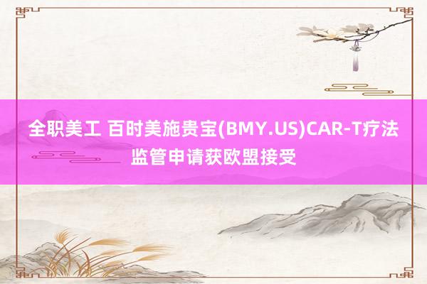 全职美工 百时美施贵宝(BMY.US)CAR-T疗法监管申请获欧盟接受