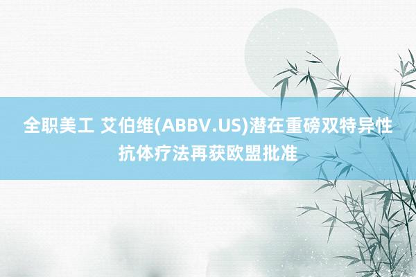 全职美工 艾伯维(ABBV.US)潜在重磅双特异性抗体疗法再获欧盟批准