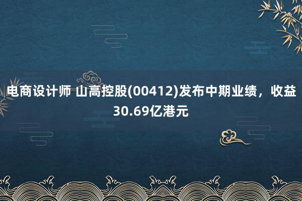 电商设计师 山高控股(00412)发布中期业绩，收益30.69亿港元