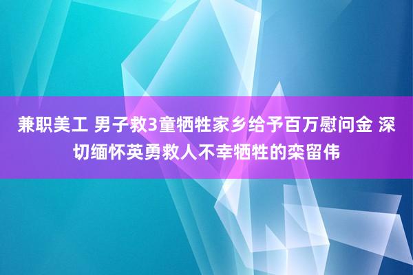 兼职美工 男子救3童牺牲家乡给予百万慰问金 深切缅怀英勇救人不幸牺牲的栾留伟