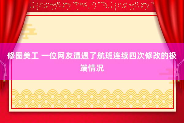 修图美工 一位网友遭遇了航班连续四次修改的极端情况