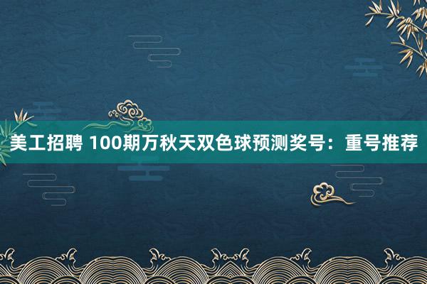 美工招聘 100期万秋天双色球预测奖号：重号推荐