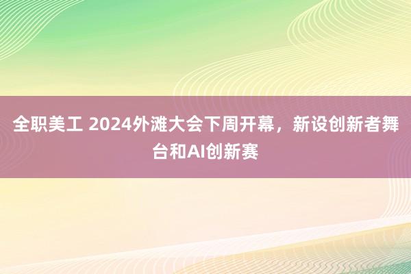 全职美工 2024外滩大会下周开幕，新设创新者舞台和AI创新赛