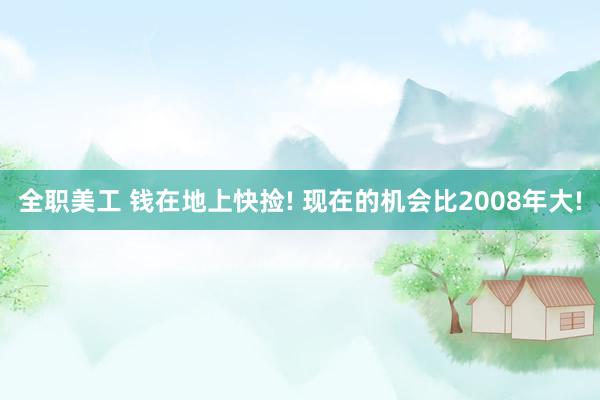 全职美工 钱在地上快捡! 现在的机会比2008年大!