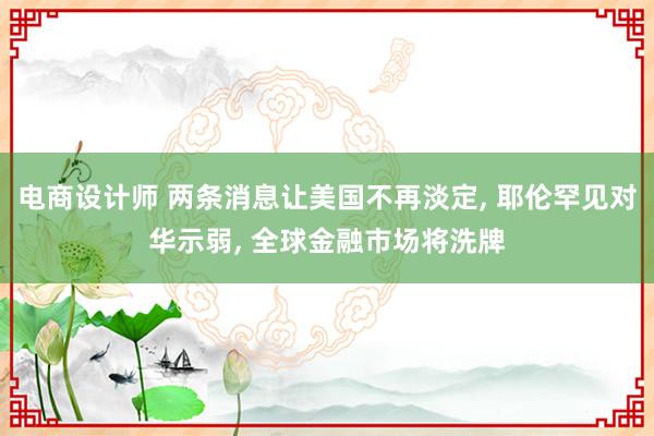 电商设计师 两条消息让美国不再淡定, 耶伦罕见对华示弱, 全球金融市场将洗牌