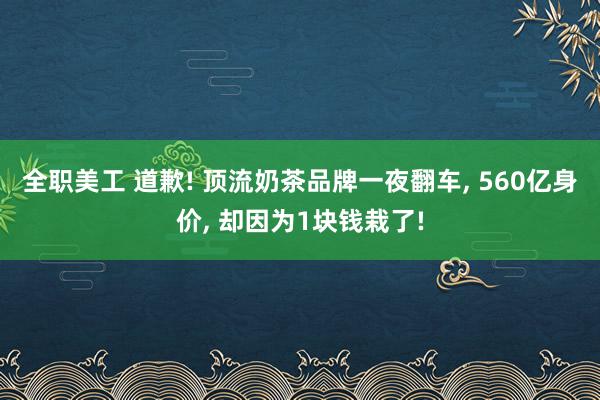 全职美工 道歉! 顶流奶茶品牌一夜翻车, 560亿身价, 却因为1块钱栽了!