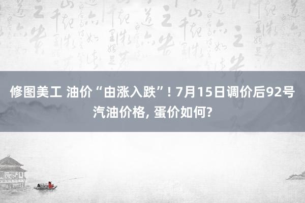 修图美工 油价“由涨入跌”! 7月15日调价后92号汽油价格, 蛋价如何?