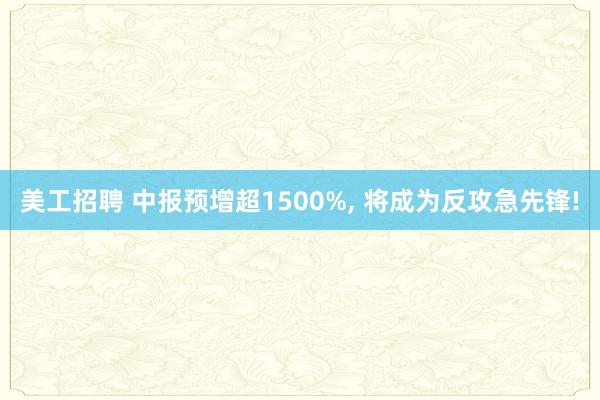 美工招聘 中报预增超1500%, 将成为反攻急先锋!