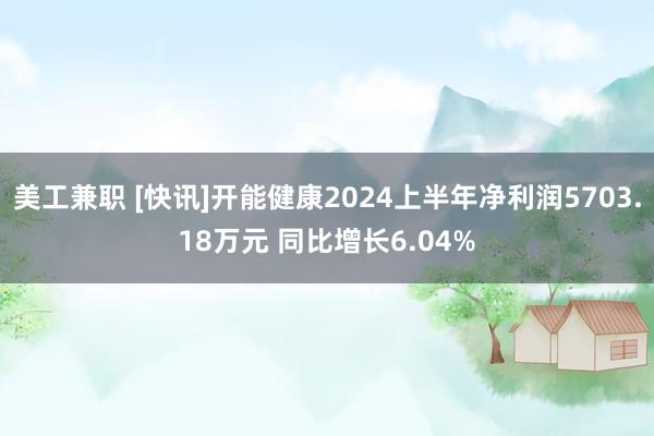 美工兼职 [快讯]开能健康2024上半年净利润5703.18万元 同比增长6.04%