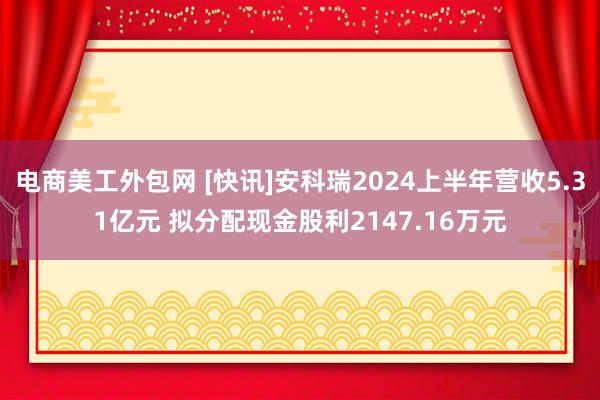 电商美工外包网 [快讯]安科瑞2024上半年营收5.31亿元 拟分配现金股利2147.16万元