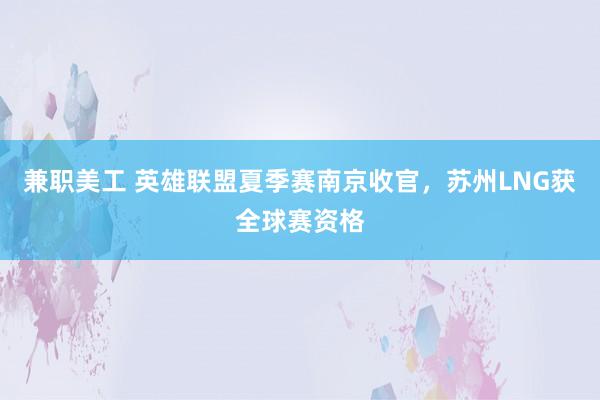 兼职美工 英雄联盟夏季赛南京收官，苏州LNG获全球赛资格