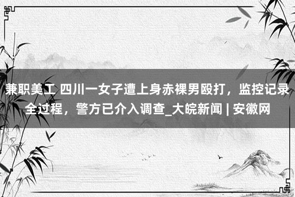 兼职美工 四川一女子遭上身赤裸男殴打，监控记录全过程，警方已介入调查_大皖新闻 | 安徽网