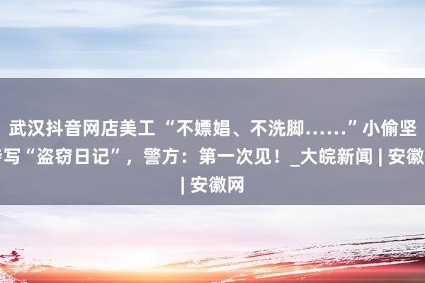 武汉抖音网店美工 “不嫖娼、不洗脚……”小偷坚持写“盗窃日记”，警方：第一次见！_大皖新闻 | 安徽网