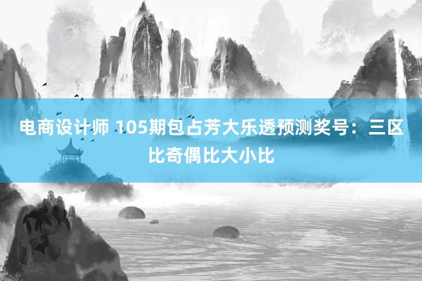 电商设计师 105期包占芳大乐透预测奖号：三区比奇偶比大小比