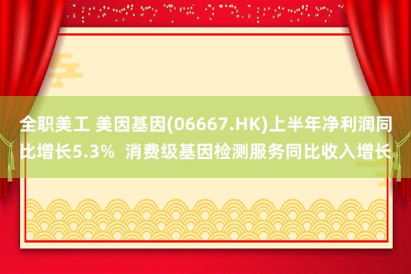 全职美工 美因基因(06667.HK)上半年净利润同比增长5.3%  消费级基因检测服务同比收入增长