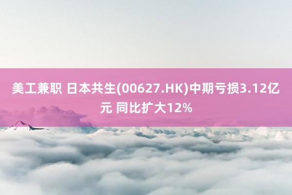 美工兼职 日本共生(00627.HK)中期亏损3.12亿元 同比扩大12%