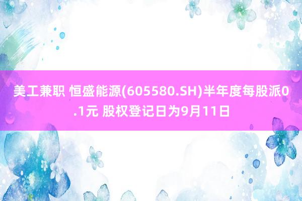 美工兼职 恒盛能源(605580.SH)半年度每股派0.1元 股权登记日为9月11日