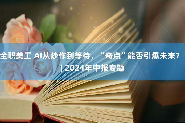 全职美工 AI从炒作到等待，“奇点”能否引爆未来？ | 2024年中报专题