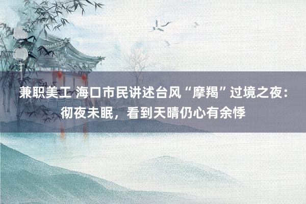 兼职美工 海口市民讲述台风“摩羯”过境之夜：彻夜未眠，看到天晴仍心有余悸