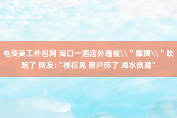 电商美工外包网 海口一酒店外墙被\＂摩羯\＂吹跑了 网友:“楼在晃 窗户碎了 海水倒灌”