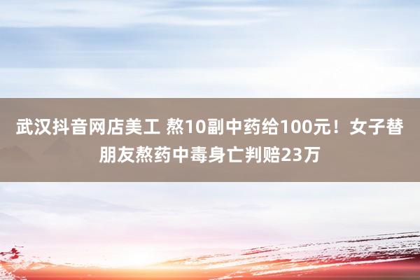 武汉抖音网店美工 熬10副中药给100元！女子替朋友熬药中毒身亡判赔23万