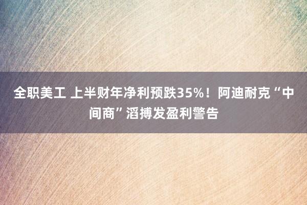 全职美工 上半财年净利预跌35%！阿迪耐克“中间商”滔搏发盈利警告