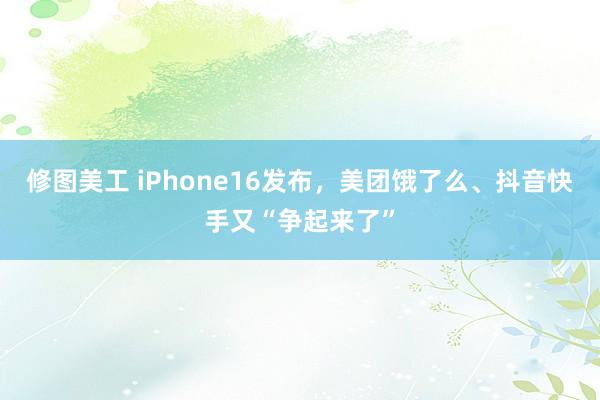 修图美工 iPhone16发布，美团饿了么、抖音快手又“争起来了”