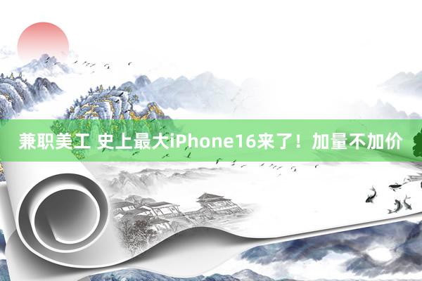 兼职美工 史上最大iPhone16来了！加量不加价